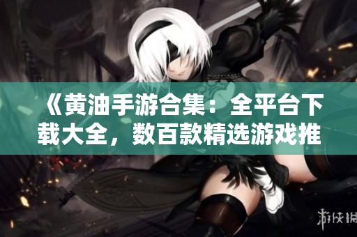 《黃油手游合集：全平臺下載大全，數(shù)百款精選游戲推薦！》