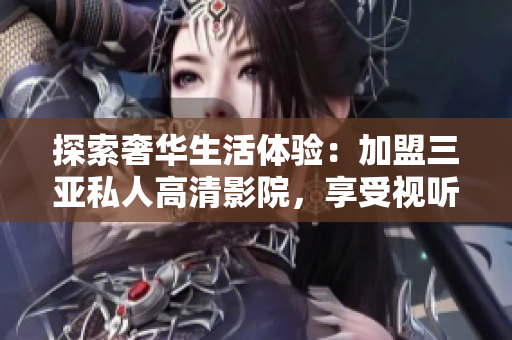 探索奢華生活體驗(yàn):加盟三亞私人高清影院,享受視聽(tīng)盛宴! 探索奢華生活體驗(yàn):加盟三亞私人高清影院,享受視聽(tīng)盛宴!