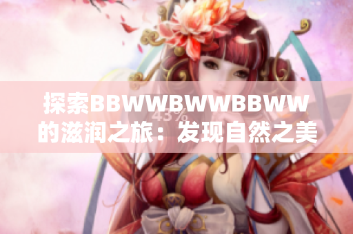 探索BBWWBWWBBWW的滋潤(rùn)之旅：發(fā)現(xiàn)自然之美與人文情愫