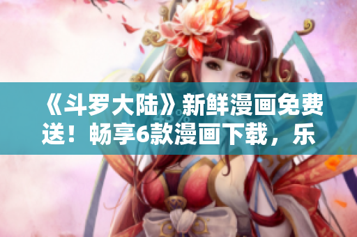 《斗羅大陸》新鮮漫畫免費(fèi)送！暢享6款漫畫下載，樂趣無窮