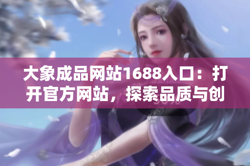 大象成品網(wǎng)站1688入口：打開官方網(wǎng)站，探索品質與創(chuàng)意