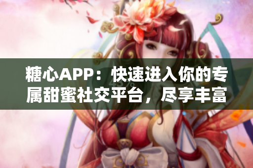 糖心APP：快速進入你的專屬甜蜜社交平臺，盡享豐富社交體驗