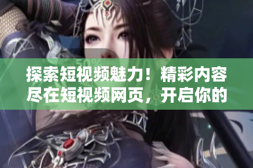 探索短視頻魅力！精彩內(nèi)容盡在短視頻網(wǎng)頁，開啟你的視聽盛宴！
