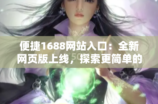 便捷1688網(wǎng)站入口：全新網(wǎng)頁版上線，探索更簡單的購物體驗！