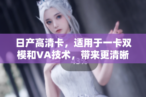 日產(chǎn)高清卡，適用于一卡雙模和VA技術，帶來更清晰的圖像效果