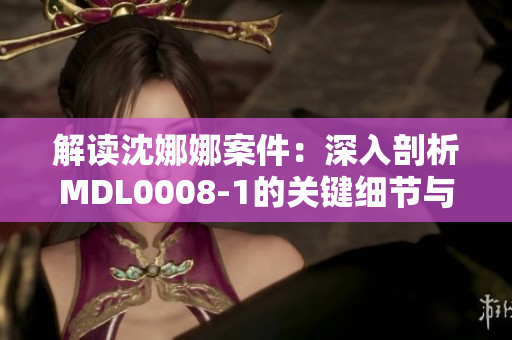 解讀沈娜娜案件：深入剖析MDL0008-1的關鍵細節(jié)與法律影響