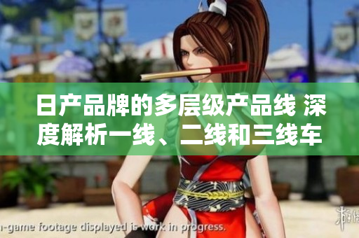 日產(chǎn)品牌的多層級產(chǎn)品線 深度解析一線、二線和三線車型