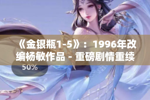 《金銀瓶1-5》：1996年改編楊敏作品 - 重磅劇情重續(xù)前緣