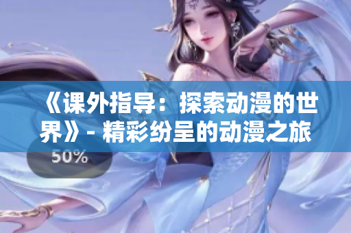 《課外指導(dǎo)：探索動(dòng)漫的世界》- 精彩紛呈的動(dòng)漫之旅