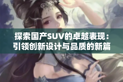 探索國產(chǎn)SUV的卓越表現(xiàn)：引領(lǐng)創(chuàng)新設(shè)計與品質(zhì)的新篇章