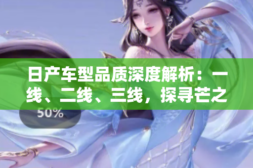 日產(chǎn)車型品質(zhì)深度解析：一線、二線、三線，探尋芒之精髓