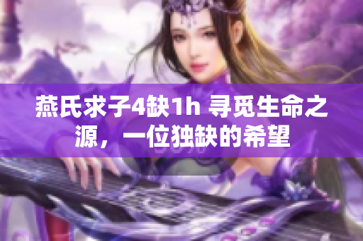 燕氏求子4缺1h 尋覓生命之源，一位獨缺的希望