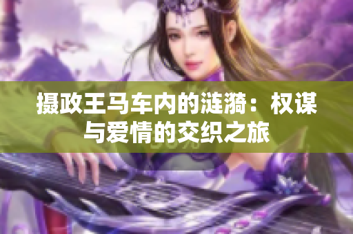 攝政王馬車內(nèi)的漣漪：權(quán)謀與愛情的交織之旅