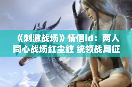 《刺激戰(zhàn)場》情侶id：兩人同心戰(zhàn)場紅塵纏 統(tǒng)領(lǐng)戰(zhàn)局征服全場