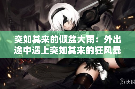 突如其來的傾盆大雨：外出途中遇上突如其來的狂風(fēng)暴雨