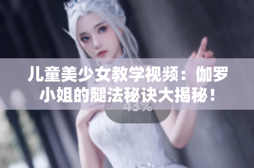 兒童美少女教學(xué)視頻：伽羅小姐的腿法秘訣大揭秘！