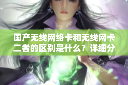 國產(chǎn)無線網(wǎng)絡卡和無線網(wǎng)卡二者的區(qū)別是什么？詳細分析其各自特點與應用場景