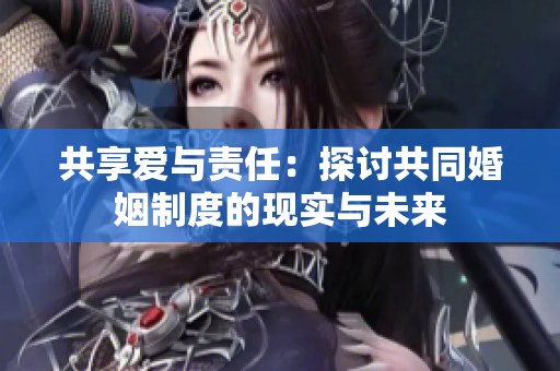 共享愛與責(zé)任：探討共同婚姻制度的現(xiàn)實(shí)與未來