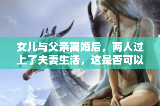 女兒與父親離婚后，兩人過上了夫妻生活，這是否可以接受？