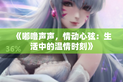 《嘟嚕聲聲，情動(dòng)心弦：生活中的溫情時(shí)刻》