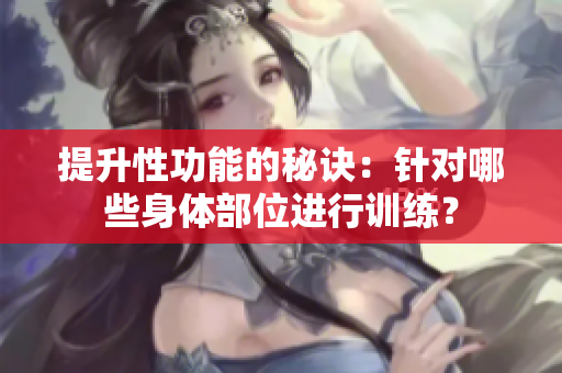 提升性功能的秘訣：針對哪些身體部位進行訓練？