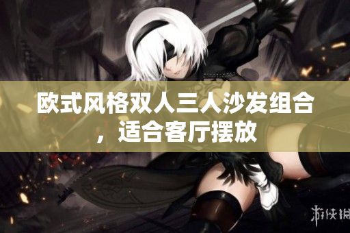 歐式風(fēng)格雙人三人沙發(fā)組合，適合客廳擺放