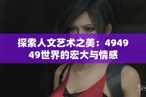 探索人文藝術(shù)之美：494949世界的宏大與情感
