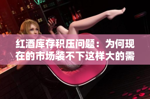 紅酒庫(kù)存積壓?jiǎn)栴}：為何現(xiàn)在的市場(chǎng)裝不下這樣大的需求？一對(duì)一探討解決方案。