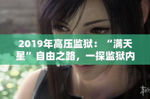 2019年高壓監(jiān)獄：“滿天星”自由之路，一探監(jiān)獄內部秘密