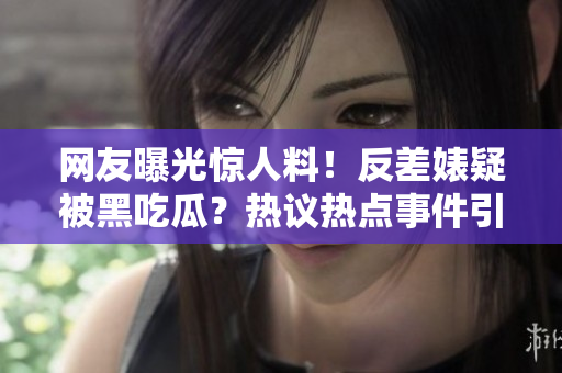 網(wǎng)友曝光驚人料！反差婊疑被黑吃瓜？熱議熱點(diǎn)事件引發(fā)關(guān)注