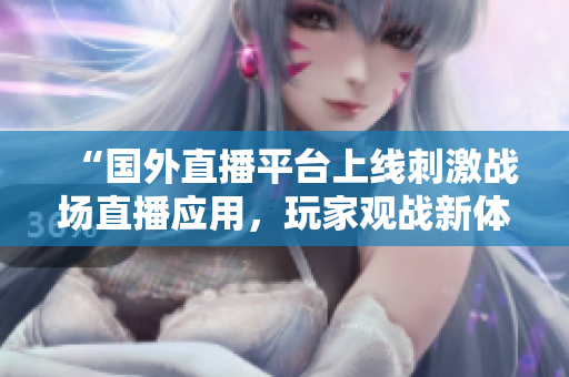 “國(guó)外直播平臺(tái)上線刺激戰(zhàn)場(chǎng)直播應(yīng)用，玩家觀戰(zhàn)新體驗(yàn)”