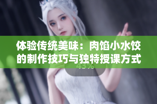 體驗(yàn)傳統(tǒng)美味：肉餡小水餃的制作技巧與獨(dú)特授課方式