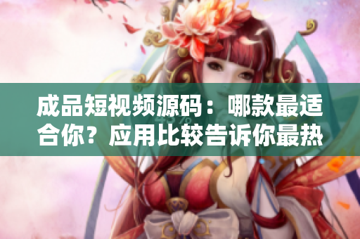 成品短視頻源碼：哪款最適合你？應(yīng)用比較告訴你最熱門的選擇