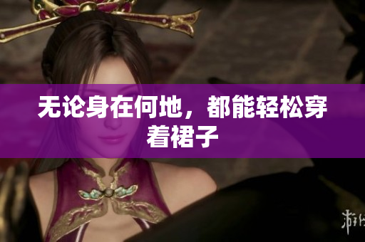 無(wú)論身在何地，都能輕松穿著裙子