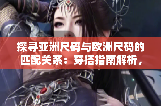 探尋亞洲尺碼與歐洲尺碼的匹配關(guān)系：穿搭指南解析，幫你選購合身尺碼