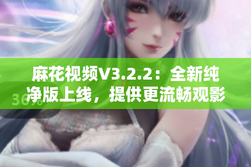 麻花視頻V3.2.2：全新純凈版上線，提供更流暢觀影體驗