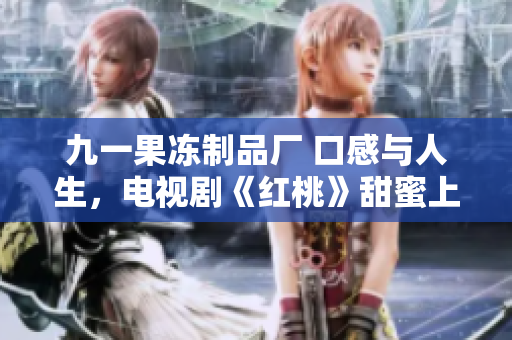 九一果凍制品廠 口感與人生，電視劇《紅桃》甜蜜上線！