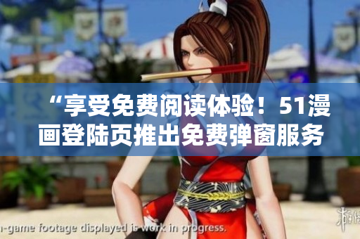“享受免費閱讀體驗！51漫畫登陸頁推出免費彈窗服務(wù)，輕松暢享精彩漫畫世界！”
