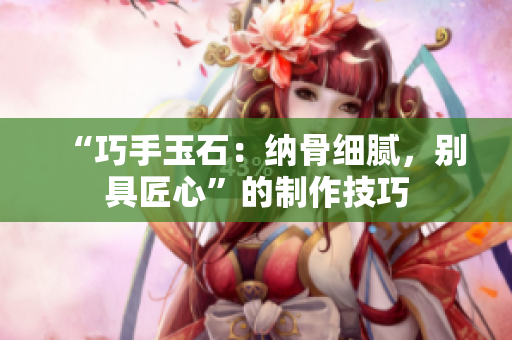 “巧手玉石：納骨細膩，別具匠心”的制作技巧