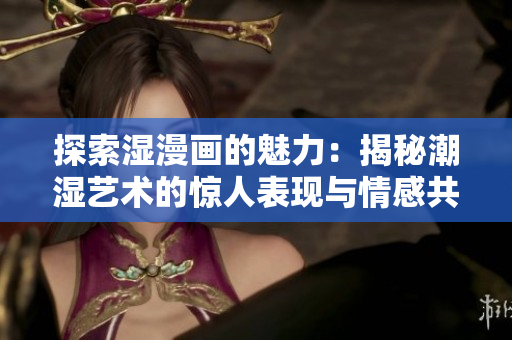 探索濕漫畫的魅力：揭秘潮濕藝術(shù)的驚人表現(xiàn)與情感共鳴