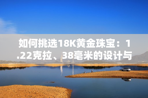 如何挑選18K黃金珠寶：1.22克拉、38毫米的設(shè)計(jì)與成色品質(zhì)