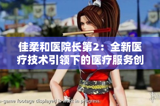 佳柔和醫(yī)院長第2：全新醫(yī)療技術(shù)引領(lǐng)下的醫(yī)療服務(wù)創(chuàng)新