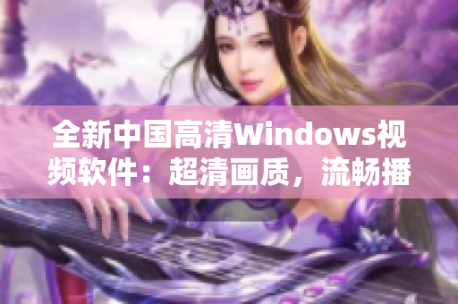 全新中國高清Windows視頻軟件：超清畫質(zhì)，流暢播放，功能強(qiáng)大