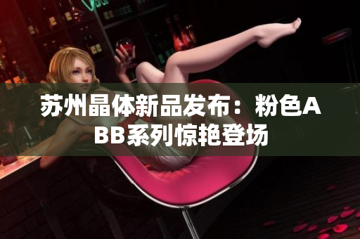 蘇州晶體新品發(fā)布：粉色ABB系列驚艷登場
