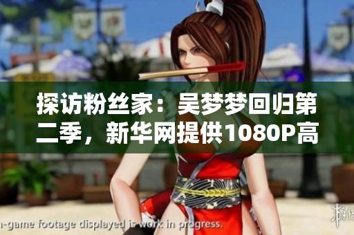 探訪粉絲家：吳夢夢回歸第二季，新華網(wǎng)提供1080P高清視頻在線觀看