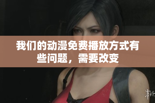 我們的動漫免費播放方式有些問題，需要改變