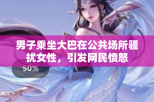 男子乘坐大巴在公共場所騷擾女性，引發(fā)網(wǎng)民憤怒