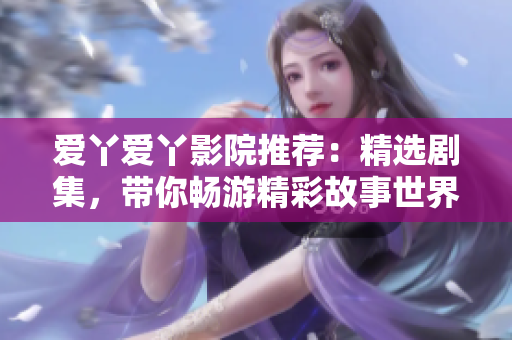 愛丫愛丫影院推薦：精選劇集，帶你暢游精彩故事世界