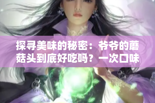 探尋美味的秘密：爺爺?shù)哪⒐筋^到底好吃嗎？一次口味之旅