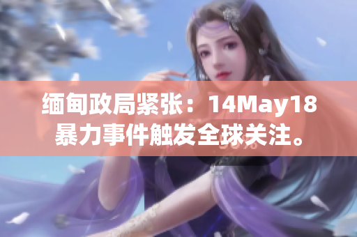 緬甸政局緊張：14May18暴力事件觸發(fā)全球關(guān)注。